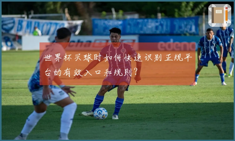 世界杯买球时如何快速识别正规平台的有效入口和规则？