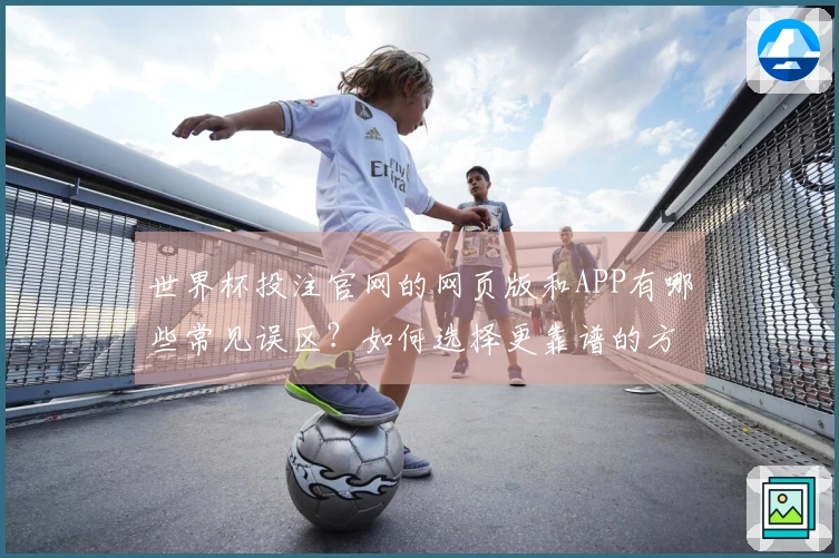 世界杯投注官网的网页版和APP有哪些常见误区？如何选择更靠谱的方式？