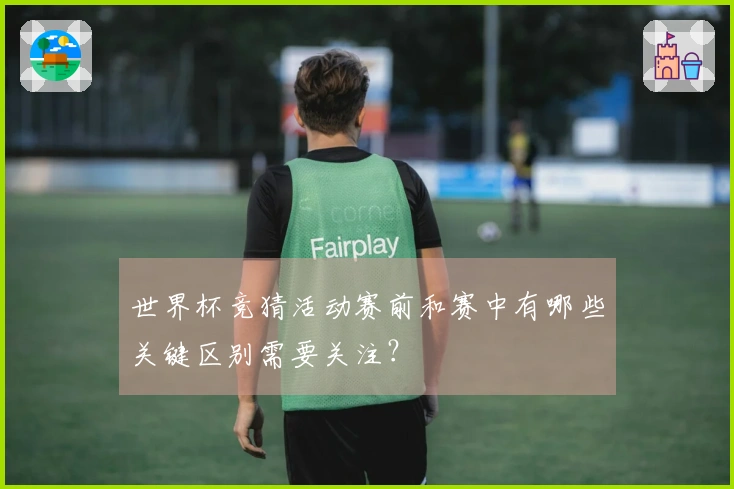 世界杯竞猜活动赛前和赛中有哪些关键区别需要关注？