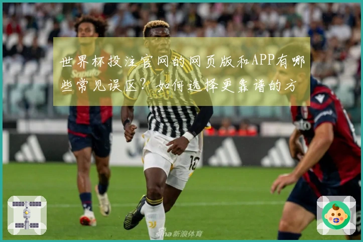 世界杯投注官网的网页版和APP有哪些常见误区？如何选择更靠谱的方式？