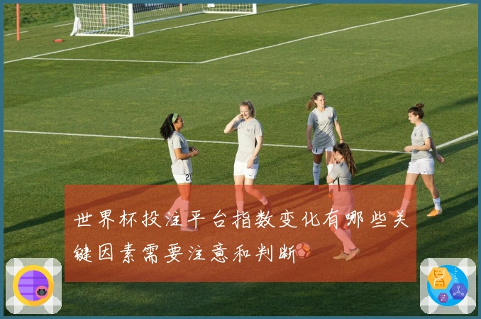 世界杯投注平台指数变化有哪些关键因素需要注意和判断