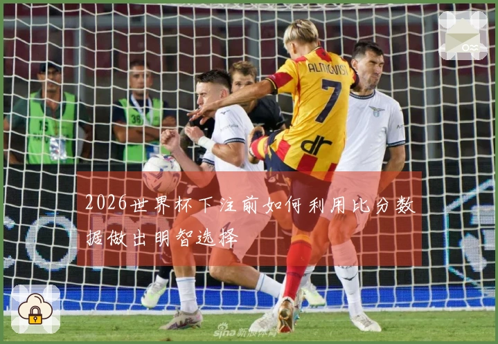 2026世界杯下注前如何利用比分数据做出明智选择