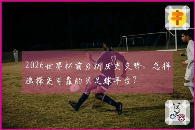 2026世界杯前分析历史交锋，怎样选择更可靠的买足球平台？