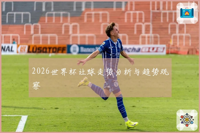 2026世界杯让球走势分析与趋势观察