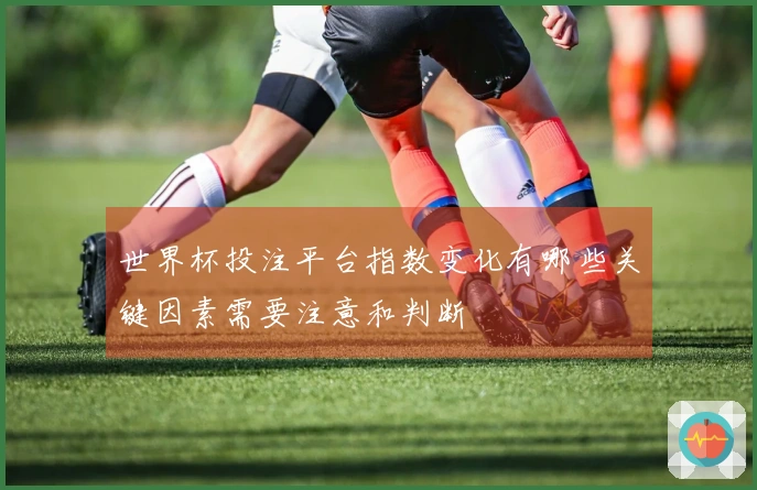 世界杯投注平台指数变化有哪些关键因素需要注意和判断