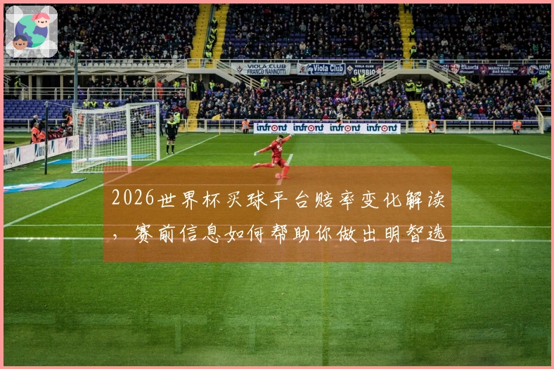 2026世界杯买球平台赔率变化解读，赛前信息如何帮助你做出明智选择