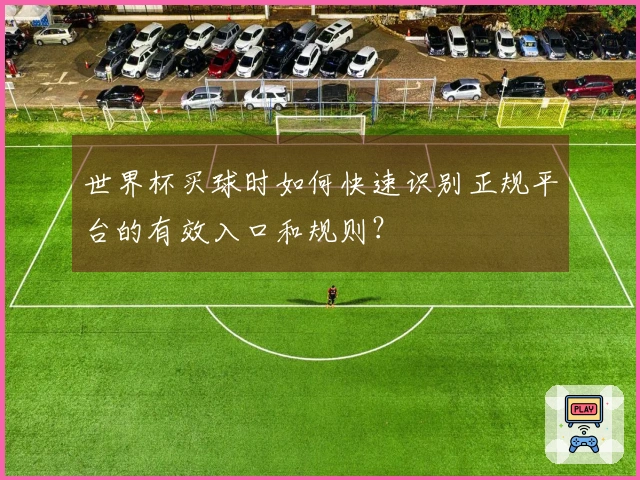 世界杯买球时如何快速识别正规平台的有效入口和规则？