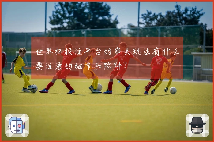 世界杯投注平台的串关玩法有什么要注意的细节和陷阱？