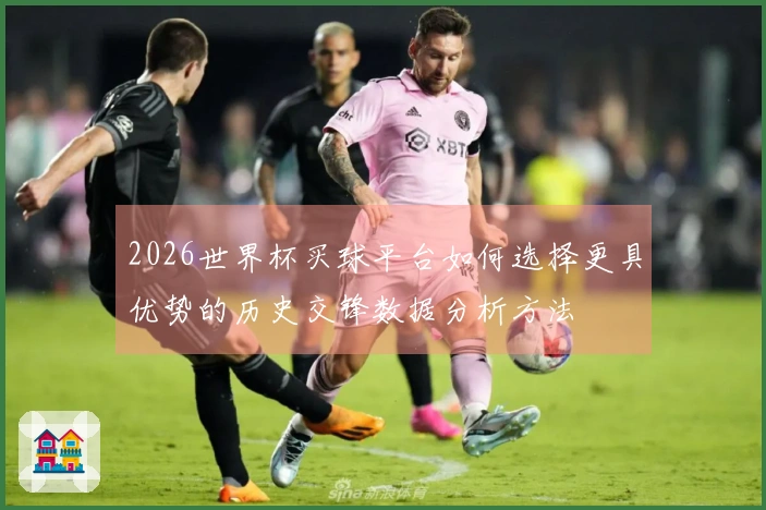 2026世界杯买球平台如何选择更具优势的历史交锋数据分析方法