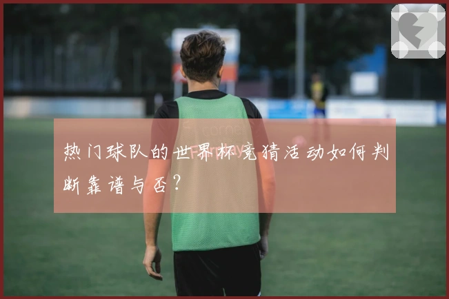 热门球队的世界杯竞猜活动如何判断靠谱与否？