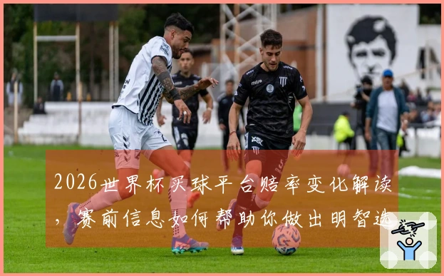 2026世界杯买球平台赔率变化解读，赛前信息如何帮助你做出明智选择