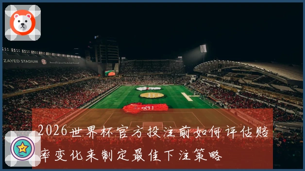 2026世界杯官方投注前如何评估赔率变化来制定最佳下注策略