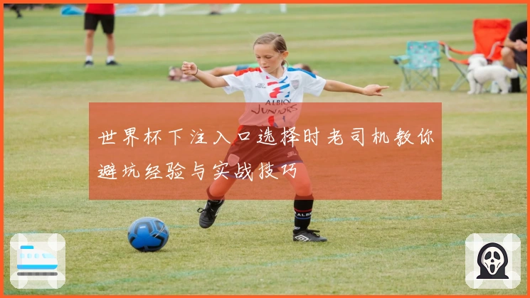 世界杯下注入口选择时老司机教你避坑经验与实战技巧