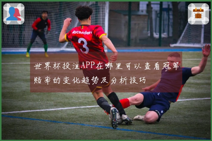 世界杯投注APP在哪里可以查看冠军赔率的变化趋势及分析技巧