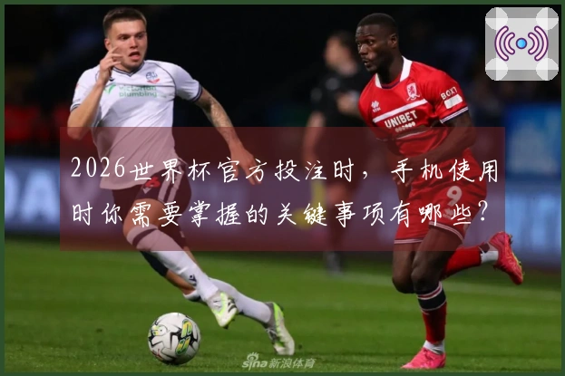 2026世界杯官方投注时，手机使用时你需要掌握的关键事项有哪些？