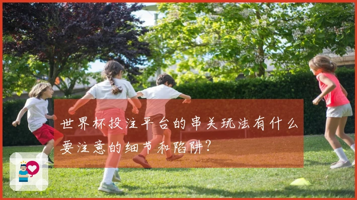 世界杯投注平台的串关玩法有什么要注意的细节和陷阱？