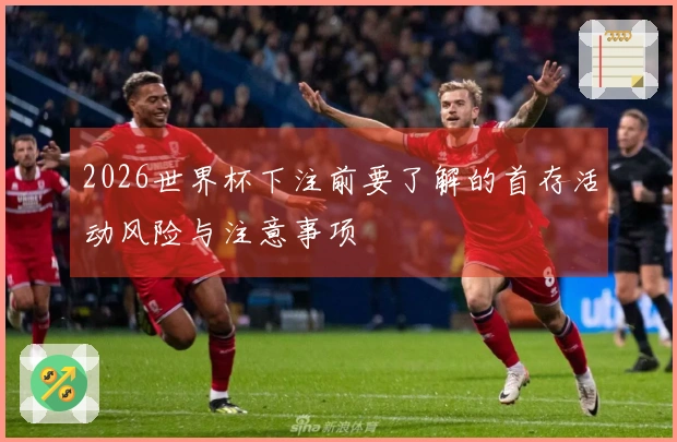 2026世界杯下注前要了解的首存活动风险与注意事项