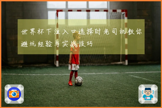 世界杯下注入口选择时老司机教你避坑经验与实战技巧