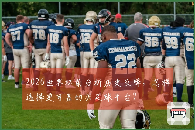 2026世界杯前分析历史交锋，怎样选择更可靠的买足球平台？