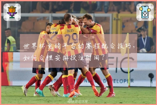 世界杯竞猜平台的赛程配合技巧，如何合理安排投注时间？