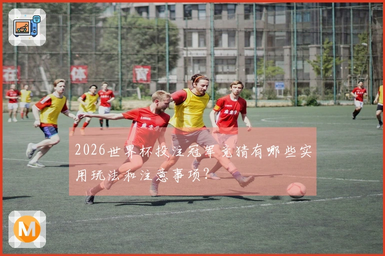 2026世界杯投注冠军竞猜有哪些实用玩法和注意事项？