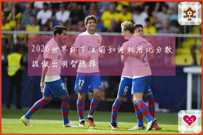 2026世界杯下注前如何利用比分数据做出明智选择