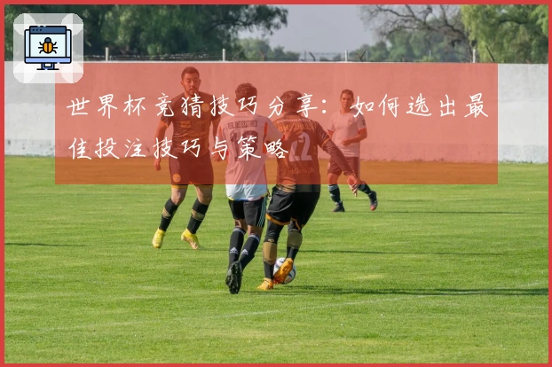 世界杯竞猜技巧分享：如何选出最佳投注技巧与策略
