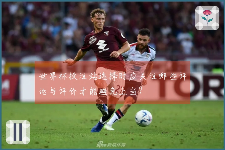 世界杯投注站选择时应关注哪些评论与评价才能避免上当？