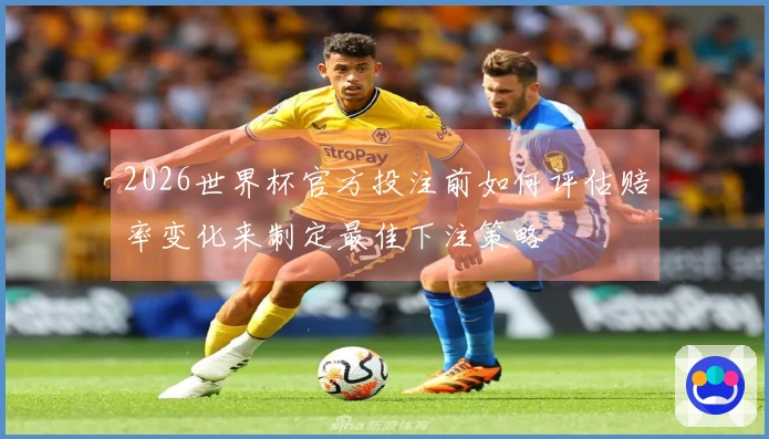 2026世界杯官方投注前如何评估赔率变化来制定最佳下注策略