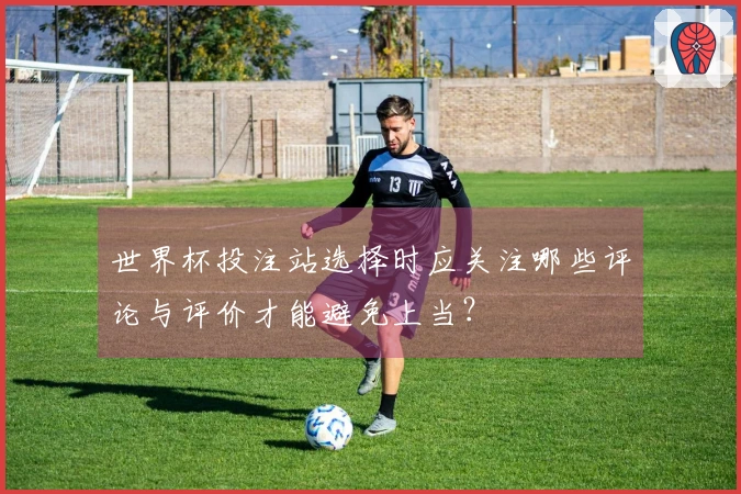 世界杯投注站选择时应关注哪些评论与评价才能避免上当？