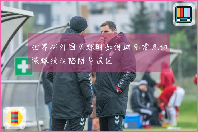 世界杯外围买球时如何避免常见的滚球投注陷阱与误区